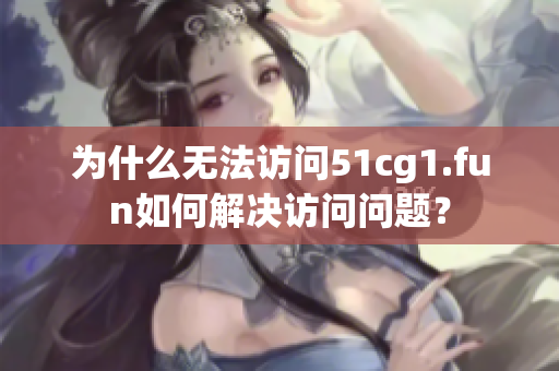 为什么无法访问51cg1.fun如何解决访问问题？