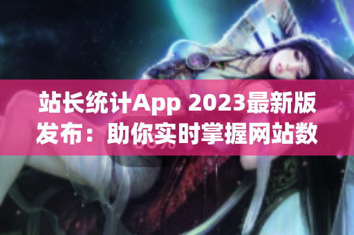 站长统计App 2023最新版发布：助你实时掌握网站数据变化