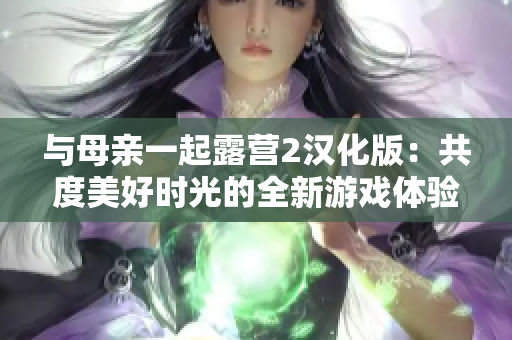 与母亲一起露营2汉化版：共度美好时光的全新游戏体验