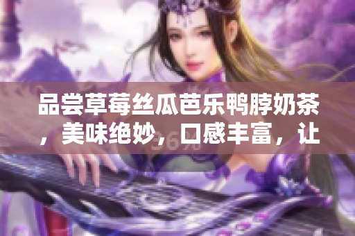 品尝草莓丝瓜芭乐鸭脖奶茶，美味绝妙，口感丰富，让您流连忘返的完美组合