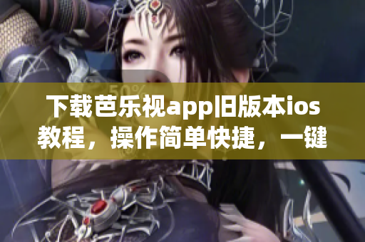 下载芭乐视app旧版本ios教程，操作简单快捷，一键完成！