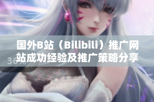 国外B站（Bilibili）推广网站成功经验及推广策略分享