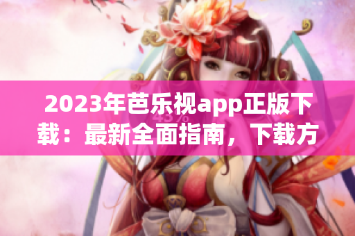 2023年芭乐视app正版下载：最新全面指南，下载方法详解