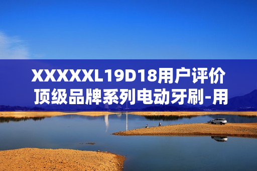 XXXXXL19D18用户评价 顶级品牌系列电动牙刷-用户评测报道