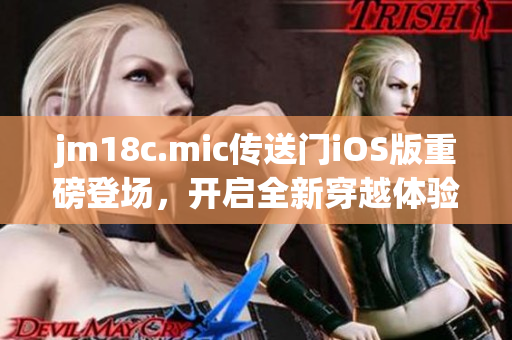 jm18c.mic传送门iOS版重磅登场，开启全新穿越体验