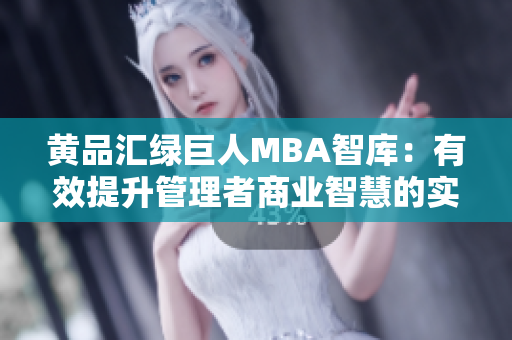 黄品汇绿巨人MBA智库：有效提升管理者商业智慧的实用资源分享