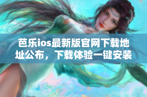 芭乐ios最新版官网下载地址公布，下载体验一键安装