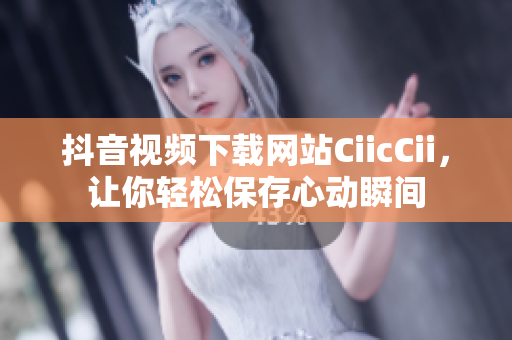 抖音视频下载网站CiicCii，让你轻松保存心动瞬间