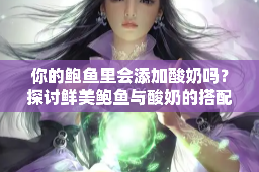 你的鲍鱼里会添加酸奶吗？探讨鲜美鲍鱼与酸奶的搭配创意