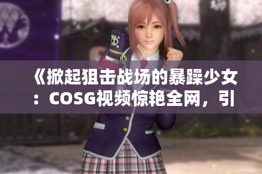 《掀起狙击战场的暴躁少女：COSG视频惊艳全网，引爆热议》