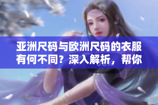 亚洲尺码与欧洲尺码的衣服有何不同？深入解析，帮你选择合身尺码