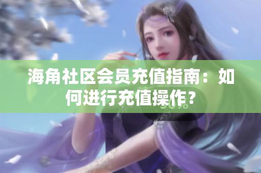 海角社区会员充值指南：如何进行充值操作？