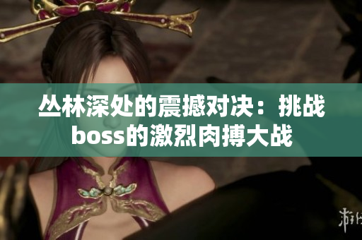 丛林深处的震撼对决：挑战boss的激烈肉搏大战