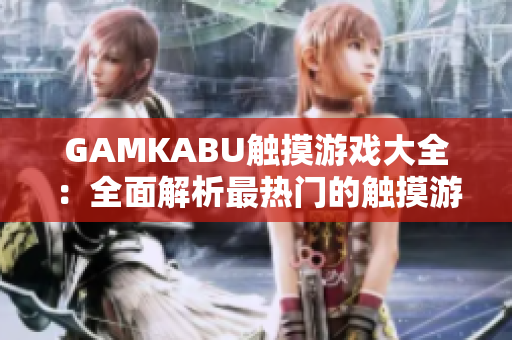 GAMKABU触摸游戏大全：全面解析最热门的触摸游戏推荐