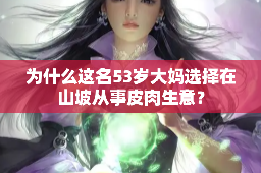 为什么这名53岁大妈选择在山坡从事皮肉生意？