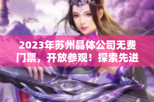 2023年苏州晶体公司无费门票，开放参观！探索先进科技，感受精彩科普之旅