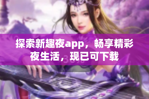 探索新趣夜app，畅享精彩夜生活，现已可下载