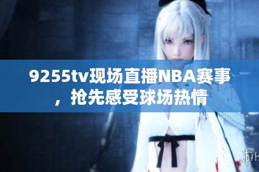 9255tv现场直播NBA赛事，抢先感受球场热情