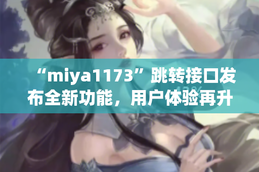 “miya1173”跳转接口发布全新功能，用户体验再升级