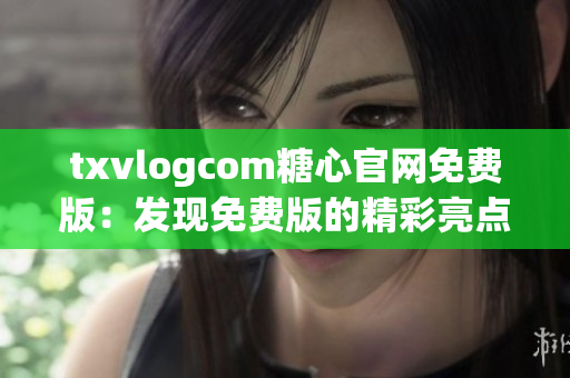 txvlogcom糖心官网免费版：发现免费版的精彩亮点