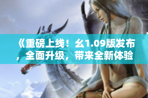 《重磅上线！幺1.09版发布，全面升级，带来全新体验！》