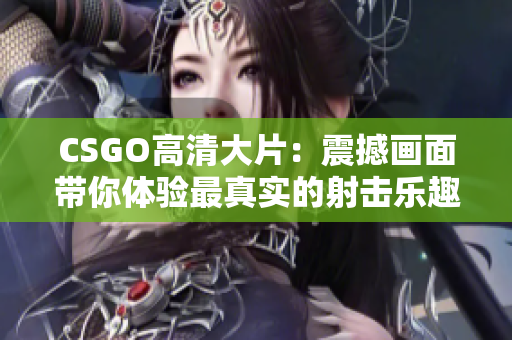 CSGO高清大片：震撼画面带你体验最真实的射击乐趣