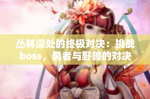 丛林深处的终极对决：挑战boss，勇者与野兽的对决