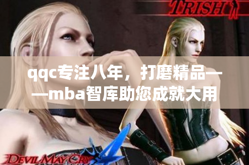 qqc专注八年，打磨精品——mba智库助您成就大用