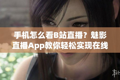 手机怎么看B站直播？魅影直播App教你轻松实现在线观看