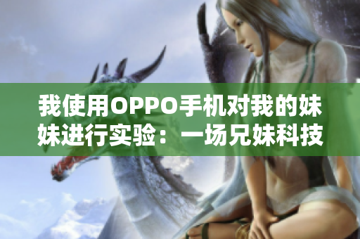 我使用OPPO手机对我的妹妹进行实验：一场兄妹科技探索的故事