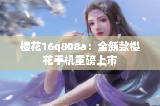 樱花16q808a：全新款樱花手机重磅上市