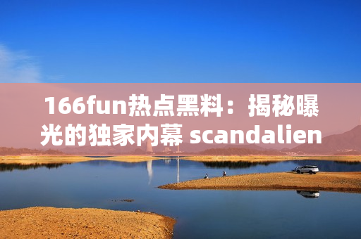 166fun热点黑料：揭秘曝光的独家内幕 scandaliens发布