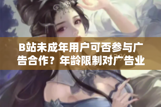 B站未成年用户可否参与广告合作？年龄限制对广告业务是否存在影响？