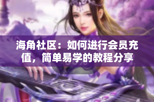 海角社区：如何进行会员充值，简单易学的教程分享