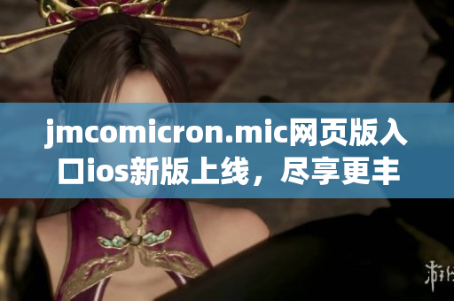 jmcomicron.mic网页版入口ios新版上线，尽享更丰富的阅读体验