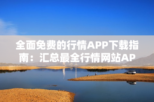 全面免费的行情APP下载指南：汇总最全行情网站APP，免费下载让您不再迷茫