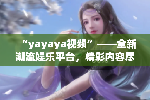 “yayaya视频”——全新潮流娱乐平台，精彩内容尽收眼底