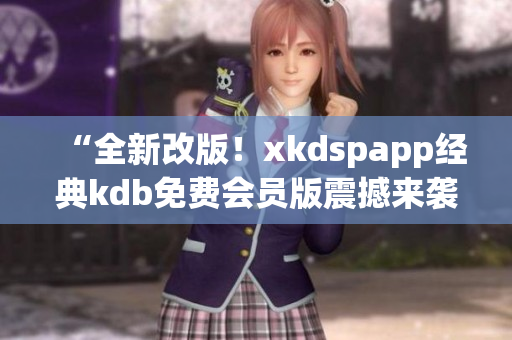 “全新改版！xkdspapp经典kdb免费会员版震撼来袭，体验升级！”