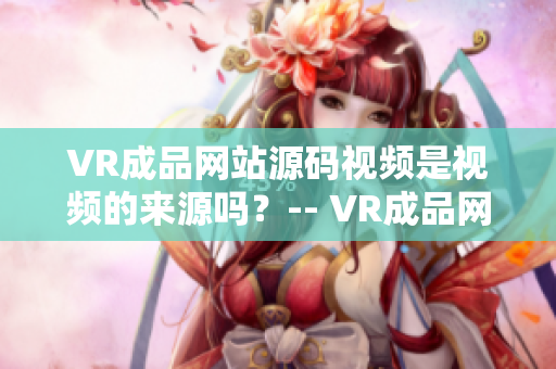 VR成品网站源码视频是视频的来源吗？-- VR成品网站源码视频资料来源是视频吗？