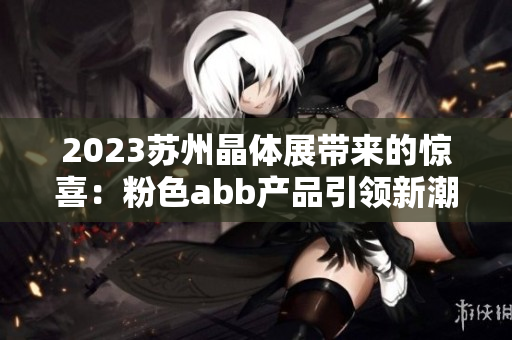 2023苏州晶体展带来的惊喜：粉色abb产品引领新潮流