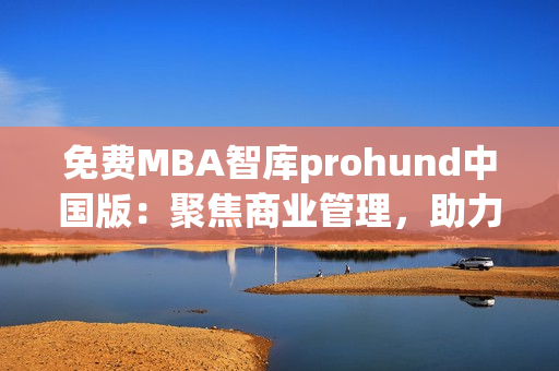 免费MBA智库prohund中国版：聚焦商业管理，助力职业发展