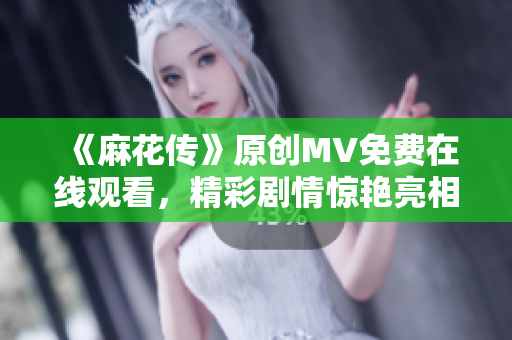 《麻花传》原创MV免费在线观看，精彩剧情惊艳亮相，必定让你眼前一亮