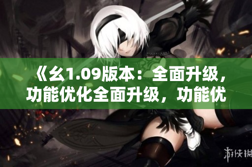 《幺1.09版本：全面升级，功能优化全面升级，功能优化》