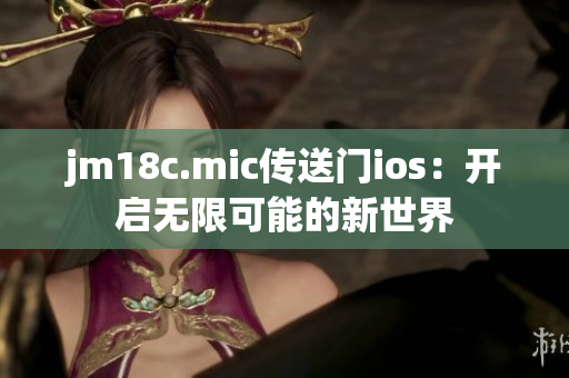 jm18c.mic传送门ios：开启无限可能的新世界