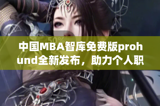 中国MBA智库免费版prohund全新发布，助力个人职业发展