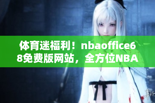 体育迷福利！nbaoffice68免费版网站，全方位NBA资讯一网打尽