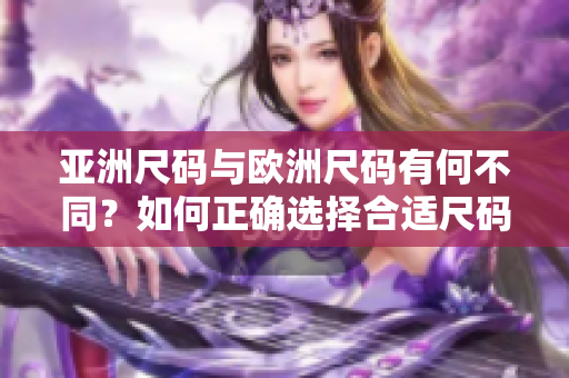 亚洲尺码与欧洲尺码有何不同？如何正确选择合适尺码？