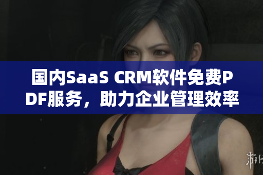 国内SaaS CRM软件免费PDF服务，助力企业管理效率提升