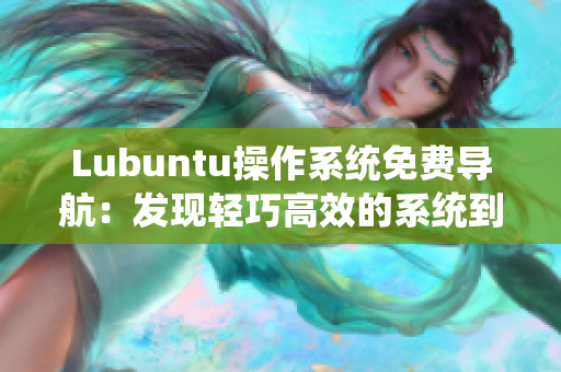 Lubuntu操作系统免费导航：发现轻巧高效的系统到底有多重要