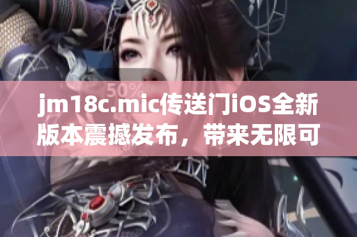 jm18c.mic传送门iOS全新版本震撼发布，带来无限可能